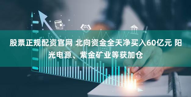 股票正规配资官网 北向资金全天净买入60亿元 阳光电源、紫金矿业等获加仓