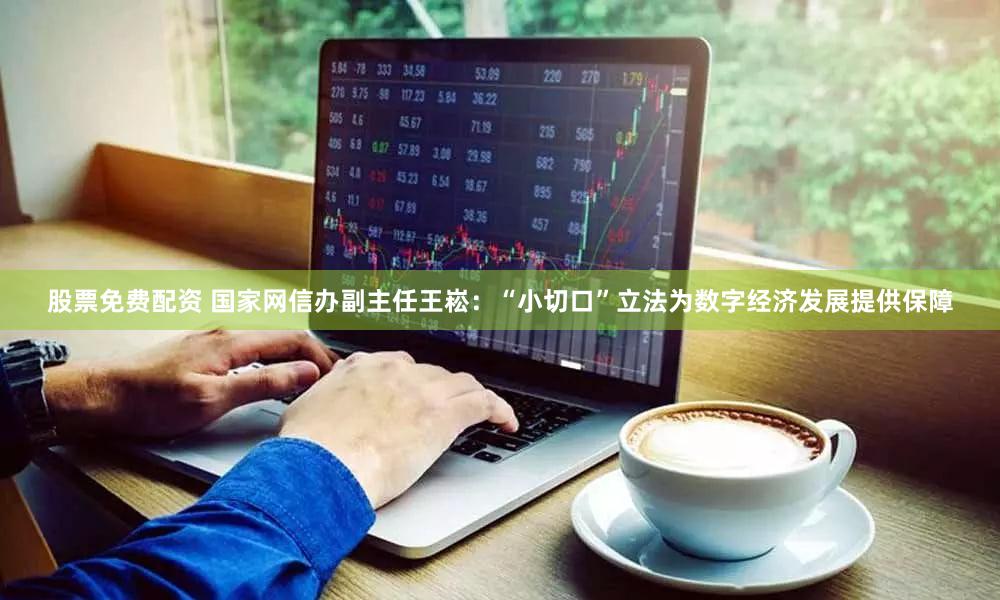 股票免费配资 国家网信办副主任王崧：“小切口”立法为数字经济发展提供保障