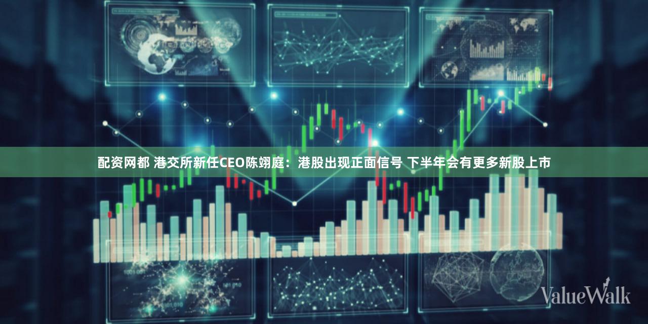 配资网都 港交所新任CEO陈翊庭：港股出现正面信号 下半年会有更多新股上市
