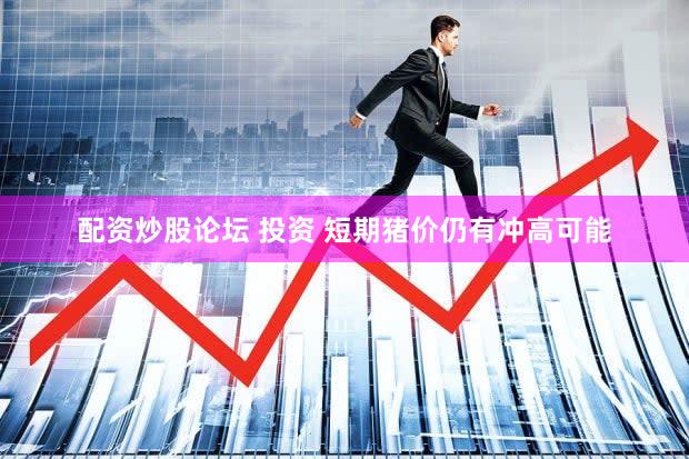 配资炒股论坛 投资 短期猪价仍有冲高可能