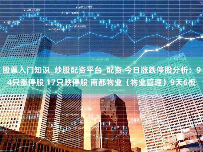 股票入门知识_炒股配资平台_配资 今日涨跌停股分析：94只涨停股 17只跌停股 南都物业（物业管理）9天6板