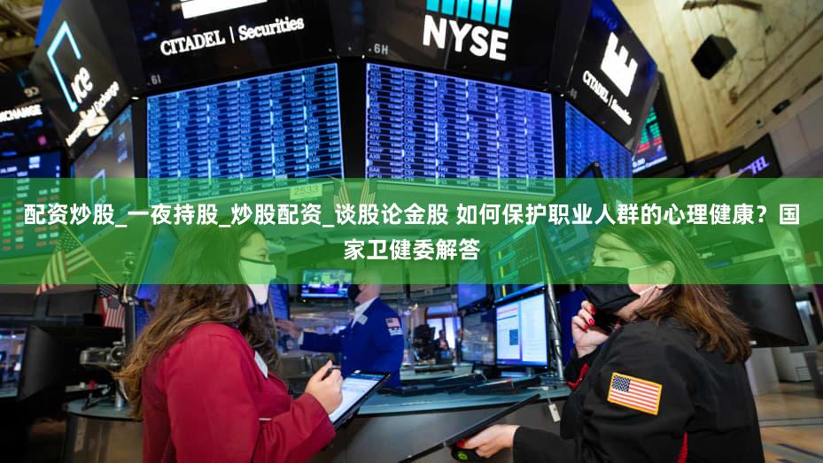 配资炒股_一夜持股_炒股配资_谈股论金股 如何保护职业人群的心理健康？国家卫健委解答