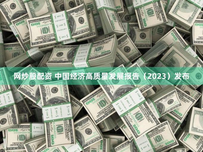 网炒股配资 中国经济高质量发展报告（2023）发布