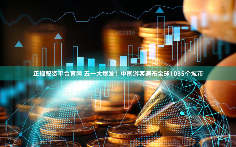 正规配资平台官网 五一大爆发！中国游客遍布全球1035个城市