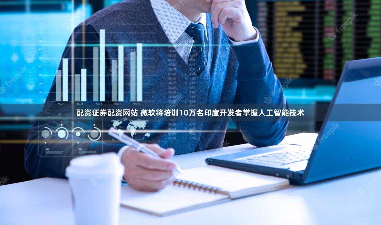 配资证券配资网站 微软将培训10万名印度开发者掌握人工智能技术