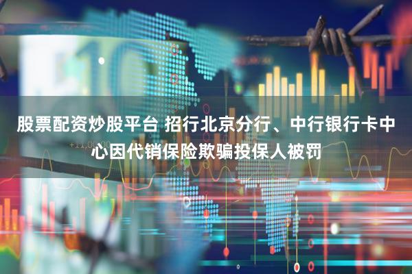 股票配资炒股平台 招行北京分行、中行银行卡中心因代销保险欺骗投保人被罚