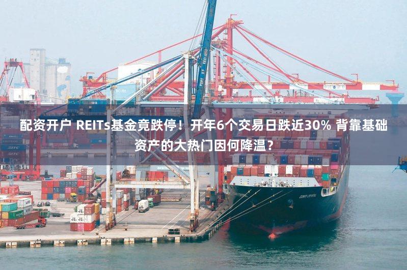 配资开户 REITs基金竟跌停！开年6个交易日跌近30% 背靠基础资产的大热门因何降温？