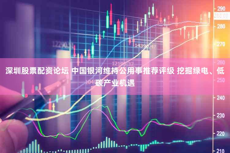 深圳股票配资论坛 中国银河维持公用事推荐评级 挖掘绿电、低碳产业机遇