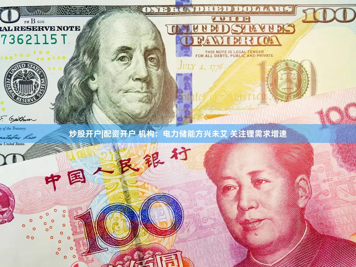 炒股开户|配资开户 机构：电力储能方兴未艾 关注锂需求增速