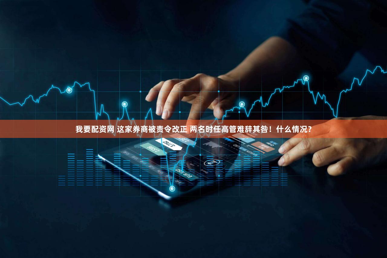 我要配资网 这家券商被责令改正 两名时任高管难辞其咎！什么情况？