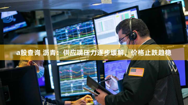 a股查询 沥青：供应端压力逐步缓解，价格止跌趋稳
