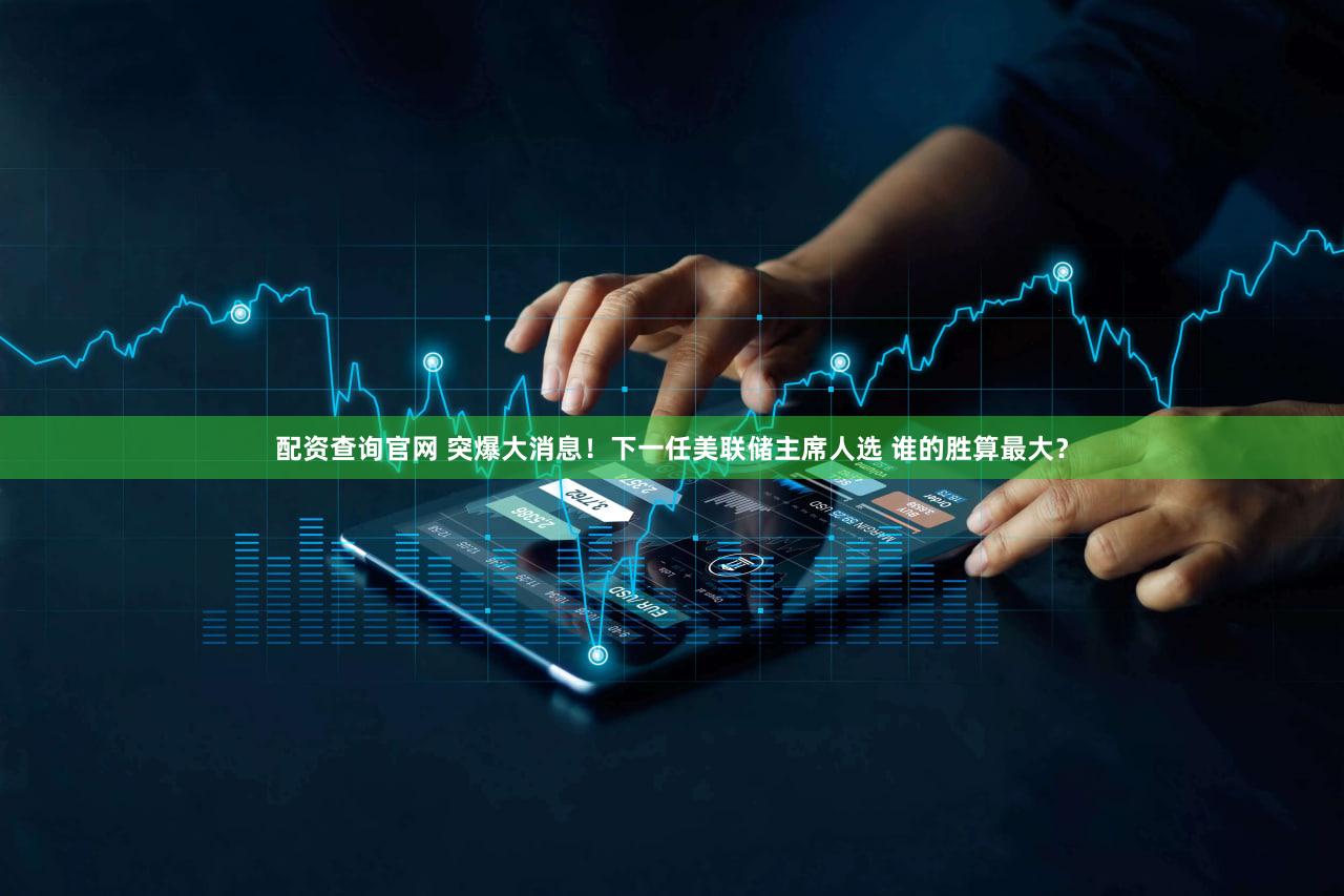 配资查询官网 突爆大消息！下一任美联储主席人选 谁的胜算最大？
