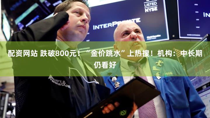 配资网站 跌破800元！“金价跳水”上热搜！机构：中长期仍看好