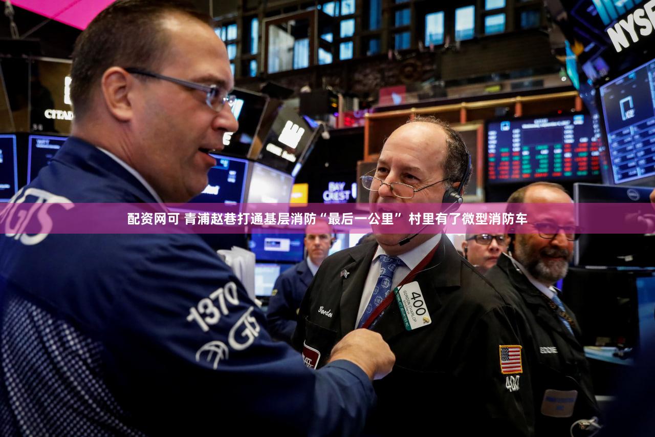 配资网可 青浦赵巷打通基层消防“最后一公里” 村里有了微型消防车
