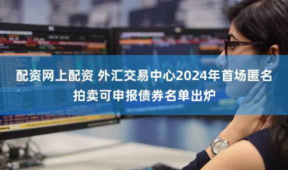 配资网上配资 外汇交易中心2024年首场匿名拍卖可申报债券名单出炉