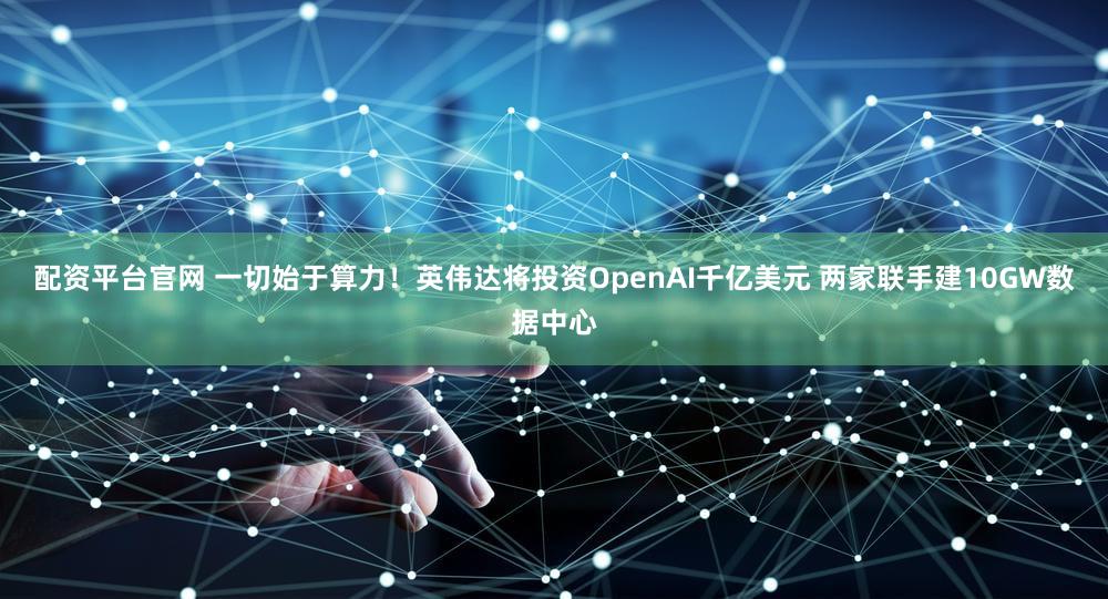 配资平台官网 一切始于算力！英伟达将投资OpenAI千亿美元 两家联手建10GW数据中心