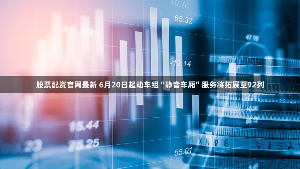 股票配资官网最新 6月20日起动车组“静音车厢”服务将拓展至92列