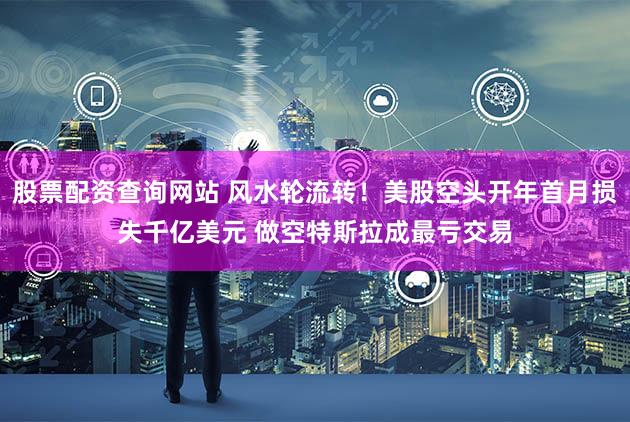 股票配资查询网站 风水轮流转！美股空头开年首月损失千亿美元 做空特斯拉成最亏交易