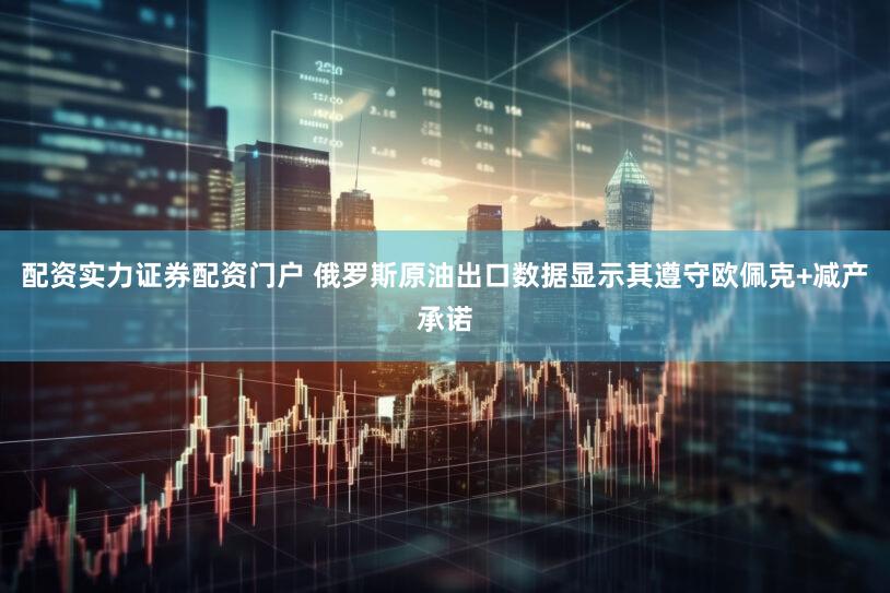 配资实力证券配资门户 俄罗斯原油出口数据显示其遵守欧佩克+减产承诺