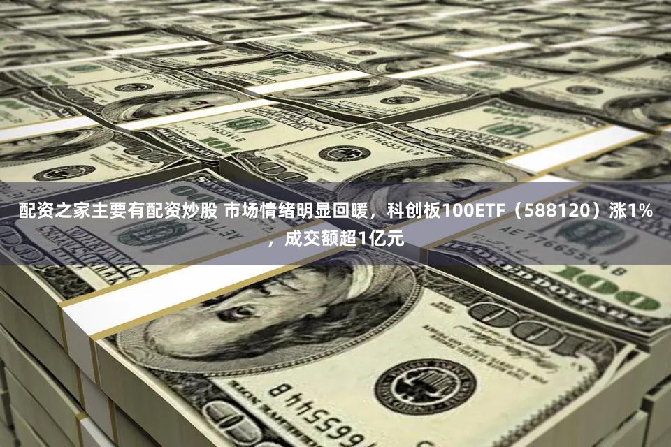 配资之家主要有配资炒股 市场情绪明显回暖，科创板100ETF（588120）涨1%，成交额超1亿元
