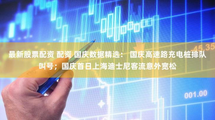 最新股票配资 配资 国庆数据精选： 国庆高速路充电桩排队叫号；国庆首日上海迪士尼客流意外宽松