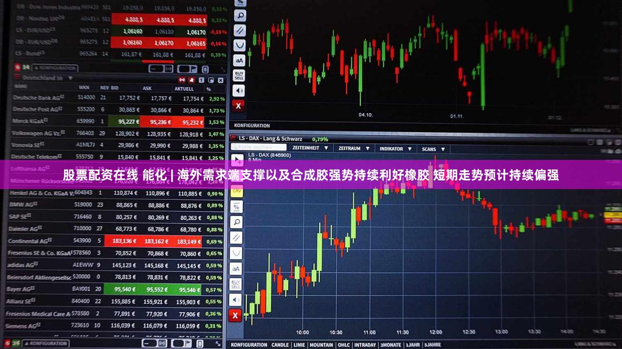 股票配资在线 能化 | 海外需求端支撑以及合成胶强势持续利好橡胶 短期走势预计持续偏强