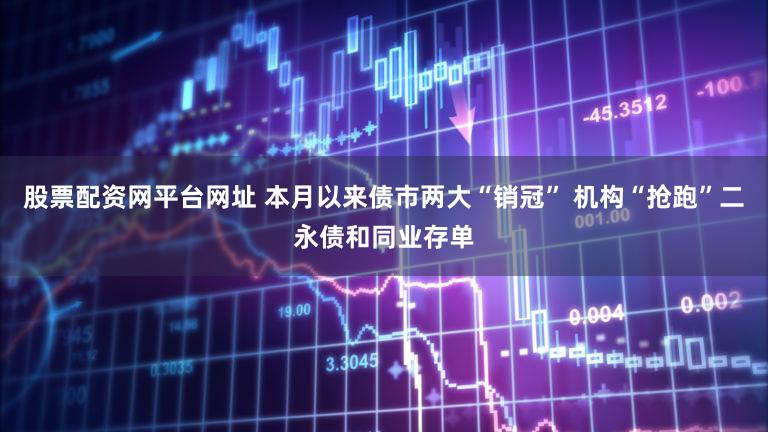 股票配资网平台网址 本月以来债市两大“销冠” 机构“抢跑”二永债和同业存单