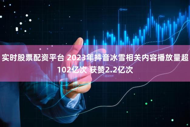 实时股票配资平台 2023年抖音冰雪相关内容播放量超102亿次 获赞2.2亿次