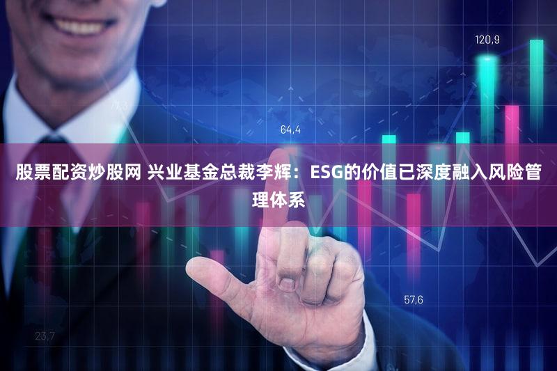 股票配资炒股网 兴业基金总裁李辉：ESG的价值已深度融入风险管理体系