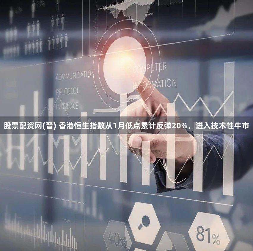 股票配资网(晋) 香港恒生指数从1月低点累计反弹20%，进入技术性牛市