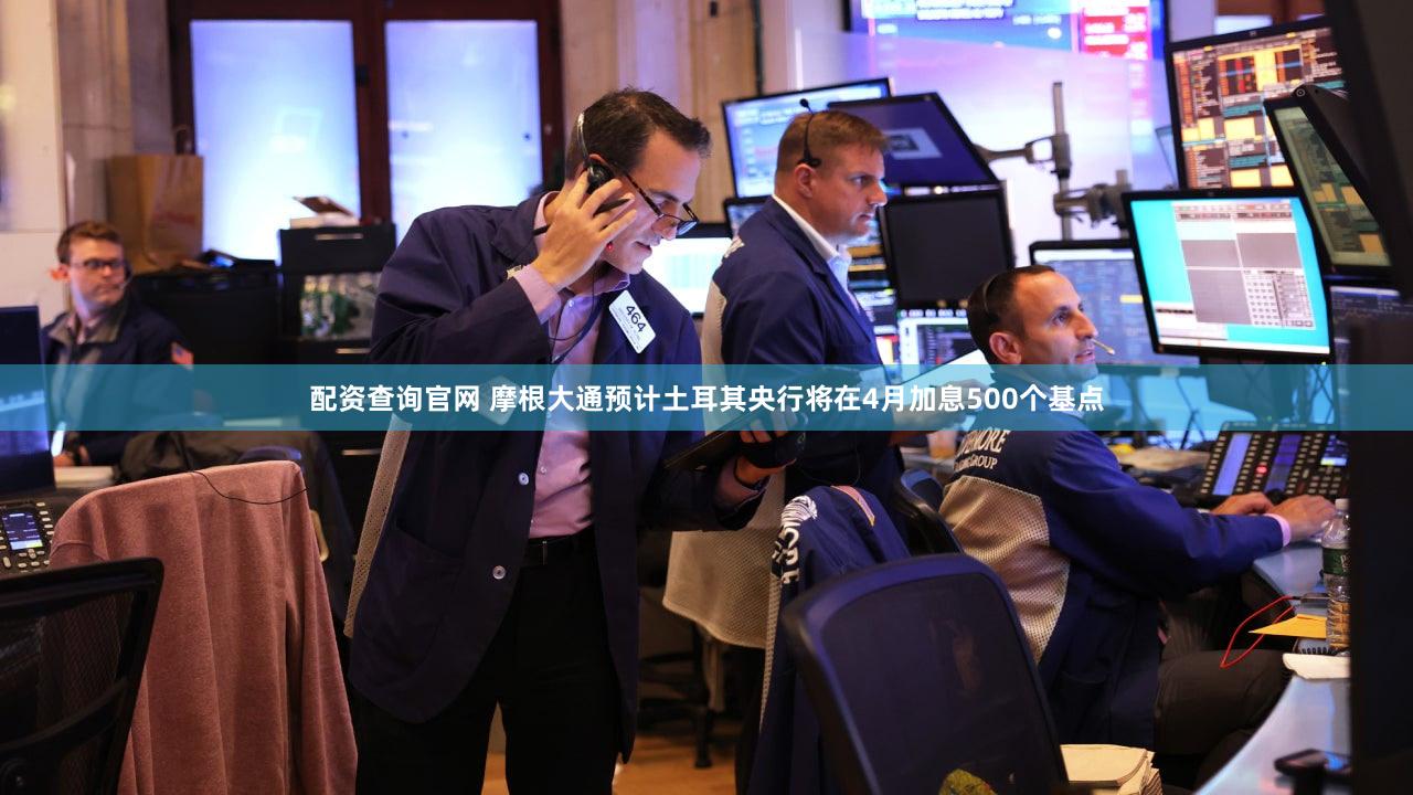 配资查询官网 摩根大通预计土耳其央行将在4月加息500个基点