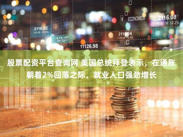 股票配资平台查询网 美国总统拜登表示，在通胀朝着2%回落之际，就业人口强劲增长