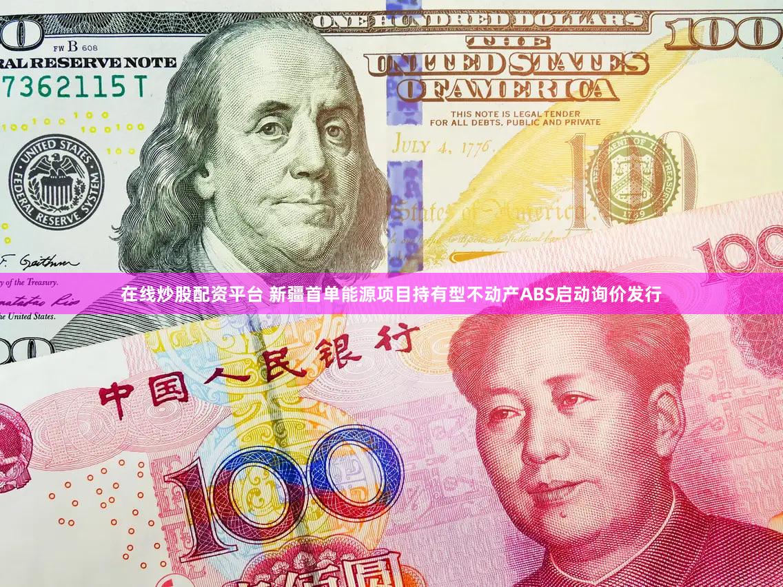在线炒股配资平台 新疆首单能源项目持有型不动产ABS启动询价发行