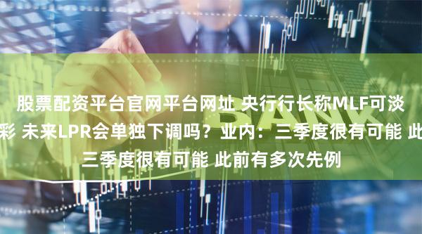 股票配资平台官网平台网址 央行行长称MLF可淡化政策利率色彩 未来LPR会单独下调吗？业内：三季度很有可能 此前有多次先例