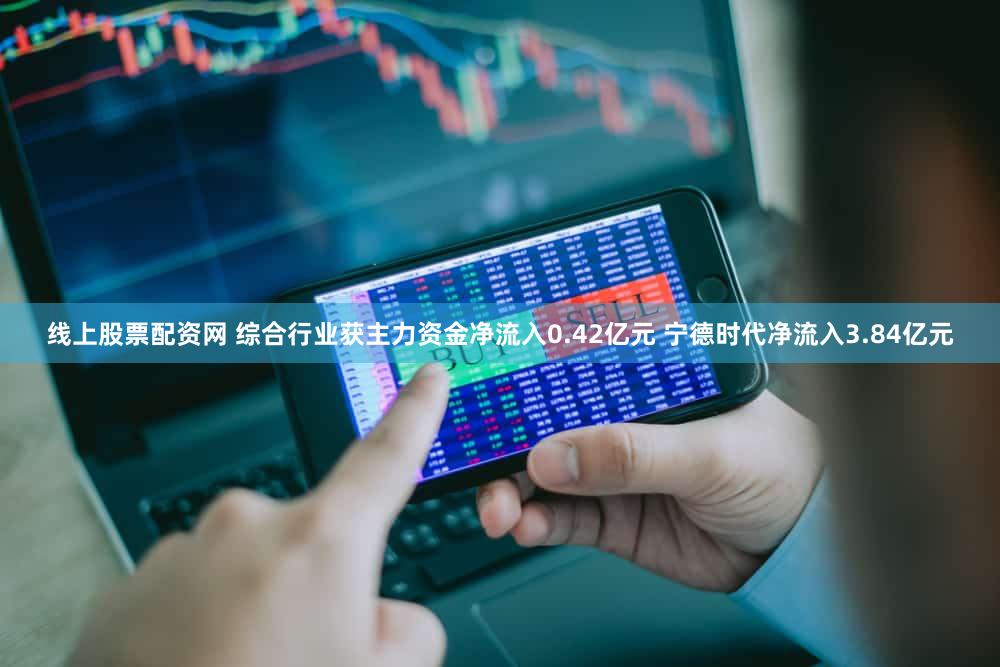 线上股票配资网 综合行业获主力资金净流入0.42亿元 宁德时代净流入3.84亿元
