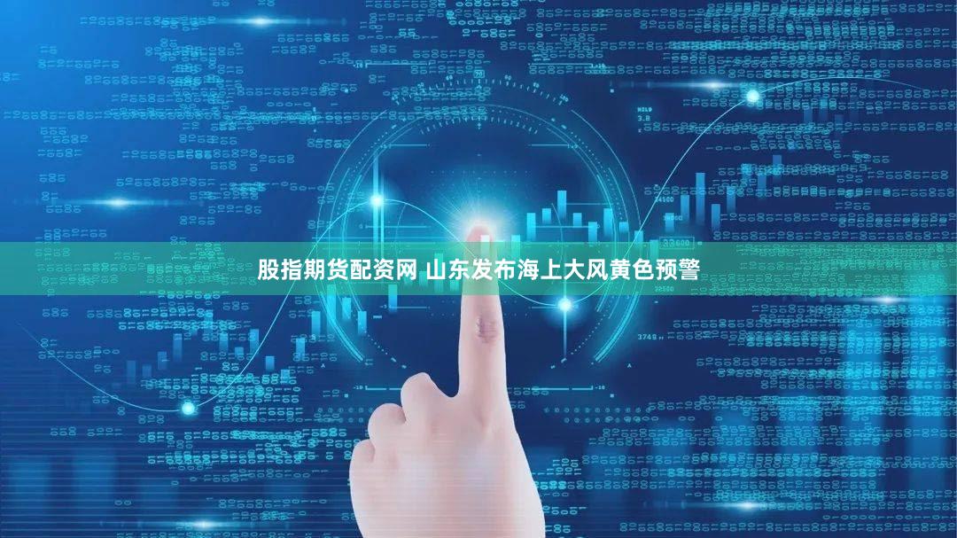 股指期货配资网 山东发布海上大风黄色预警