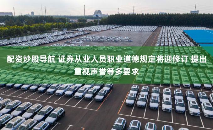 配资炒股导航 证券从业人员职业道德规定将迎修订 提出重视声誉等多要求