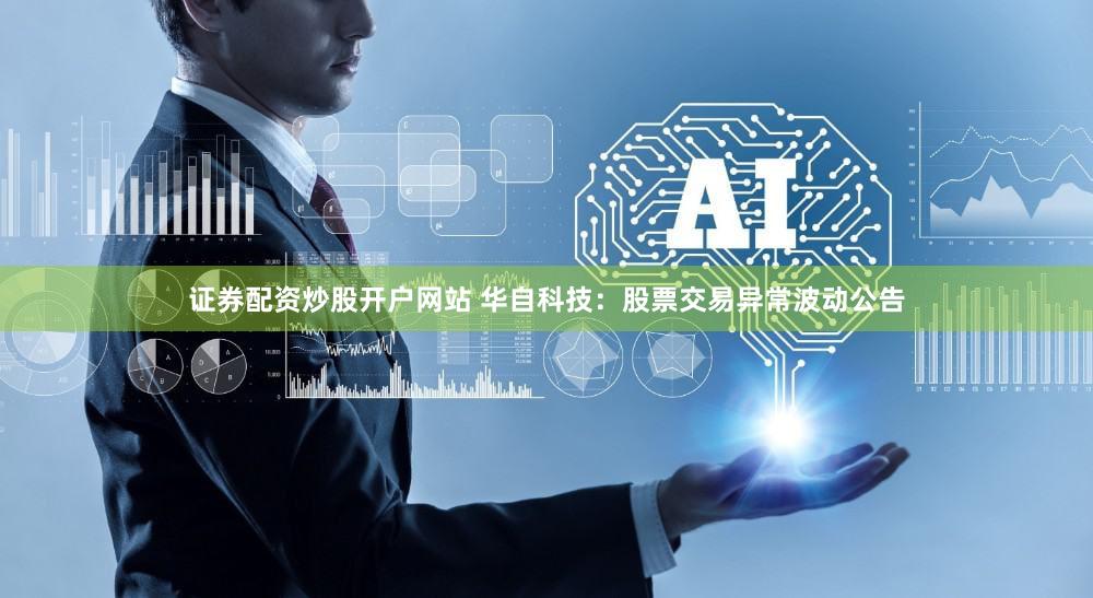 证券配资炒股开户网站 华自科技：股票交易异常波动公告