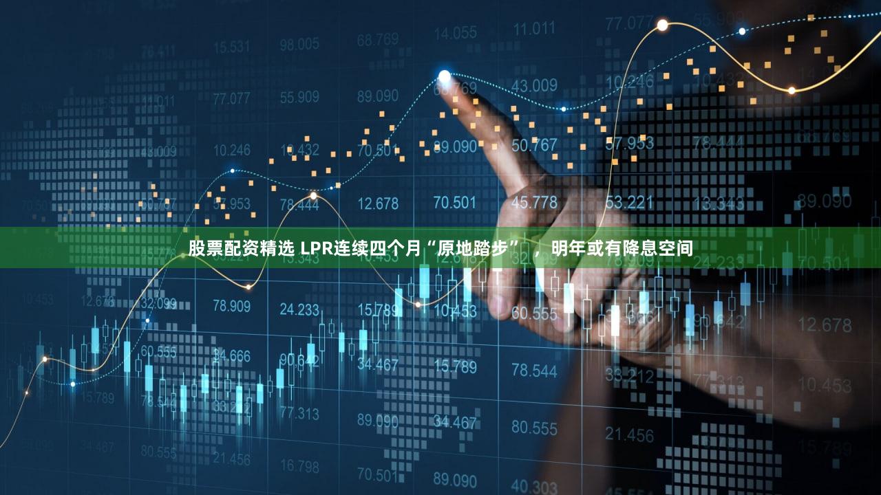 股票配资精选 LPR连续四个月“原地踏步”  ，明年或有降息空间