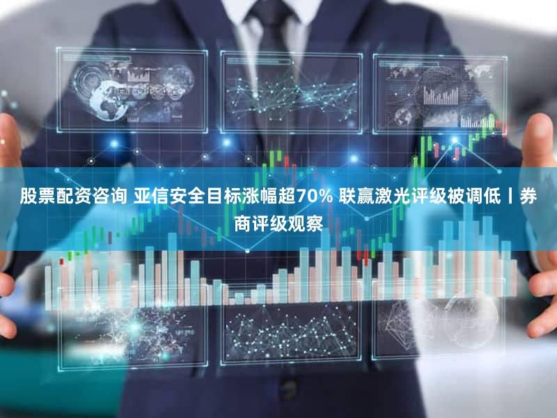 股票配资咨询 亚信安全目标涨幅超70% 联赢激光评级被调低丨券商评级观察