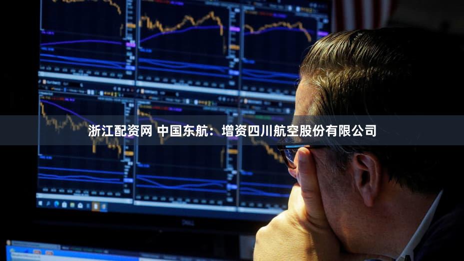 浙江配资网 中国东航：增资四川航空股份有限公司