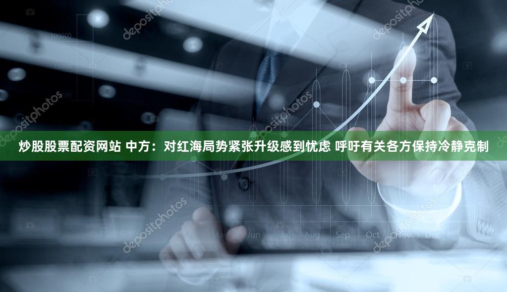 炒股股票配资网站 中方：对红海局势紧张升级感到忧虑 呼吁有关各方保持冷静克制