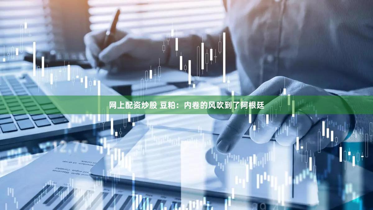 网上配资炒股 豆粕：内卷的风吹到了阿根廷
