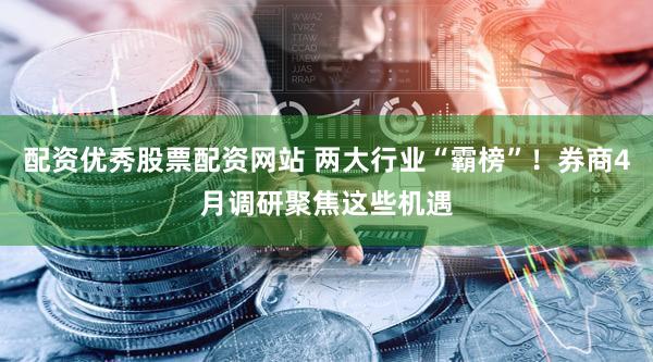 配资优秀股票配资网站 两大行业“霸榜”！券商4月调研聚焦这些机遇