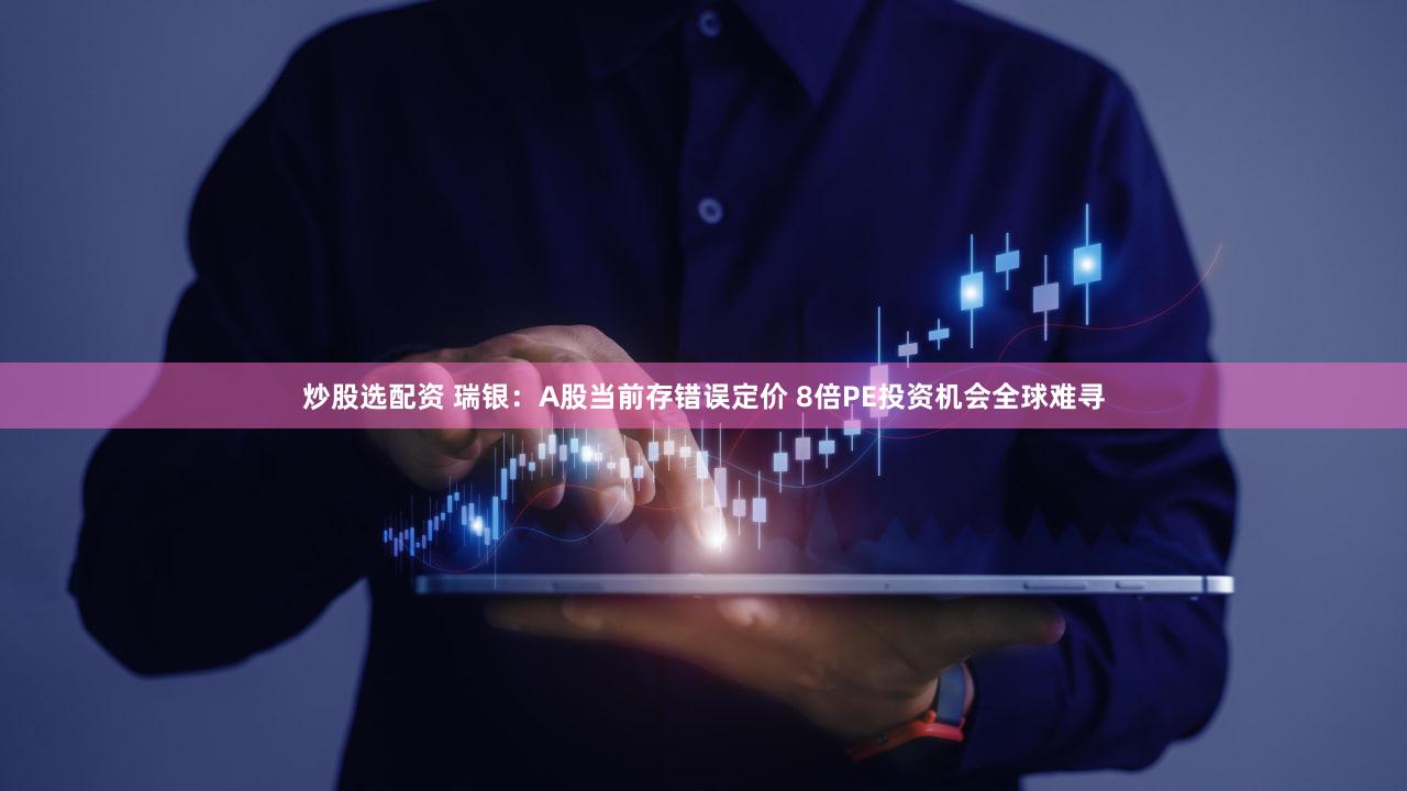 炒股选配资 瑞银：A股当前存错误定价 8倍PE投资机会全球难寻
