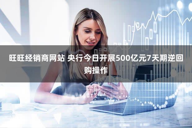 旺旺经销商网站 央行今日开展500亿元7天期逆回购操作