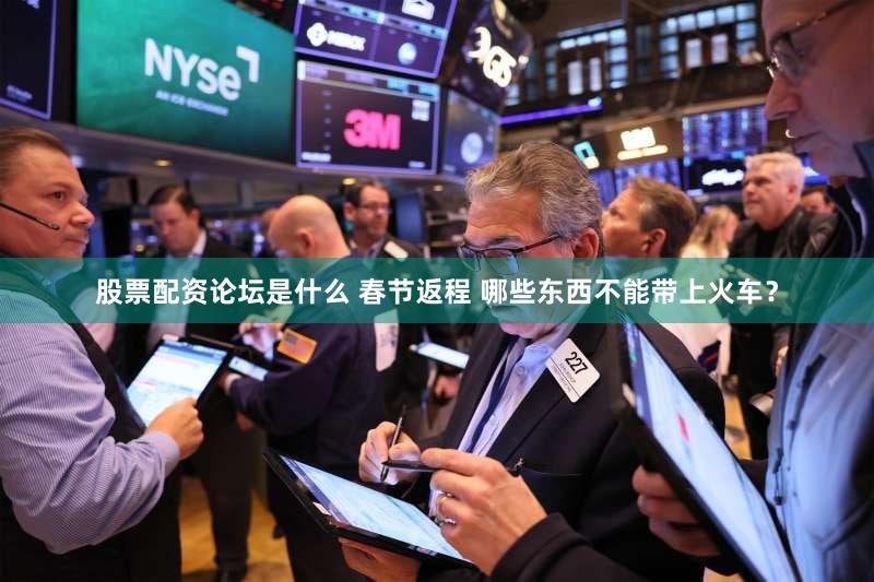 股票配资论坛是什么 春节返程 哪些东西不能带上火车？