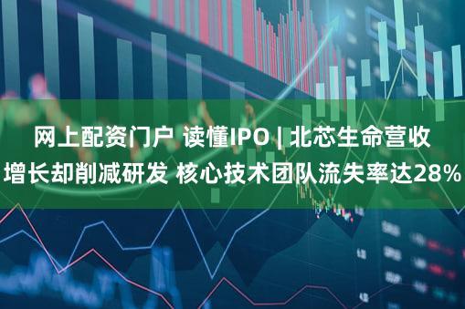 网上配资门户 读懂IPO | 北芯生命营收增长却削减研发 核心技术团队流失率达28%