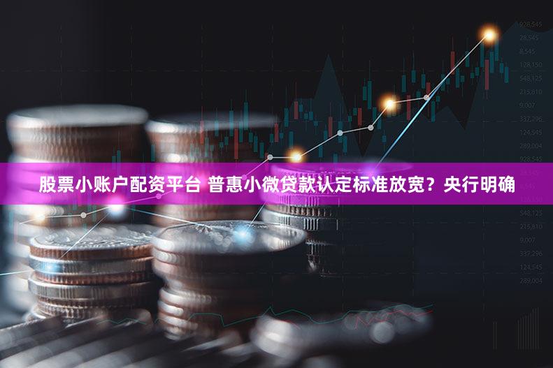 股票小账户配资平台 普惠小微贷款认定标准放宽？央行明确