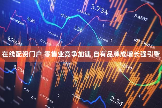 在线配资门户 零售业竞争加速 自有品牌成增长强引擎